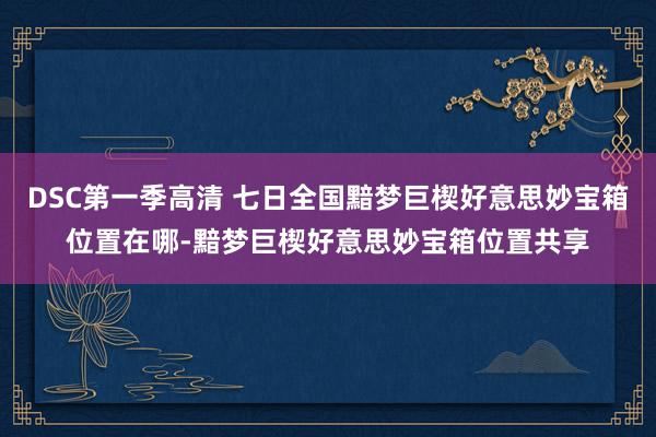 DSC第一季高清 七日全国黯梦巨楔好意思妙宝箱位置在哪-黯梦巨楔好意思妙宝箱位置共享