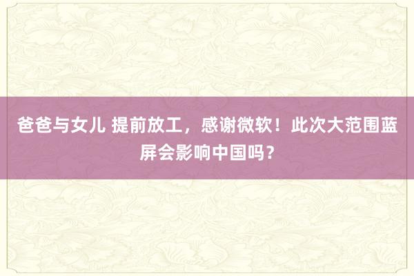 爸爸与女儿 提前放工，感谢微软！此次大范围蓝屏会影响中国吗？