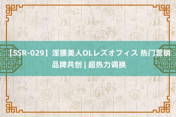 【SSR-029】淫猥美人OLレズオフィス 热门营销 品牌共创 | 超热力调换