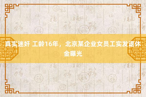 真实迷奸 工龄16年，北京某企业女员工实发退休金曝光