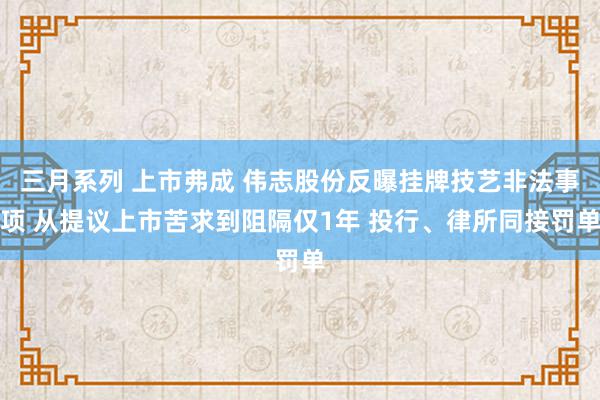 三月系列 上市弗成 伟志股份反曝挂牌技艺非法事项 从提议上市苦求到阻隔仅1年 投行、律所同接罚单
