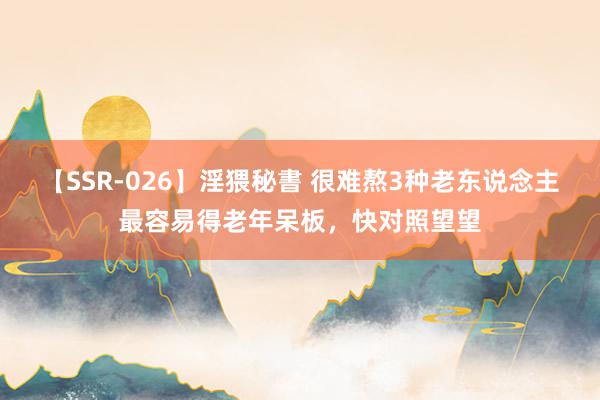 【SSR-026】淫猥秘書 很难熬3种老东说念主最容易得老年呆板，快对照望望