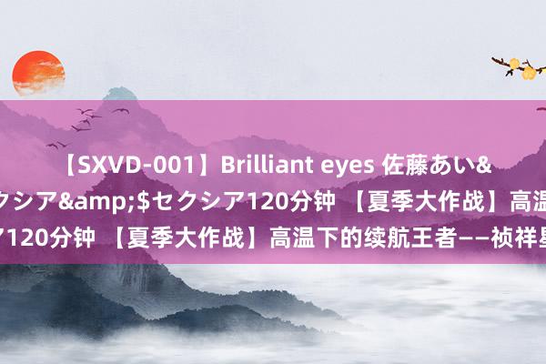 【SXVD-001】Brilliant eyes 佐藤あい</a>2006-11-01セクシア&$セクシア120分钟 【夏季大作战】高温下的续航王者——祯祥星河E8