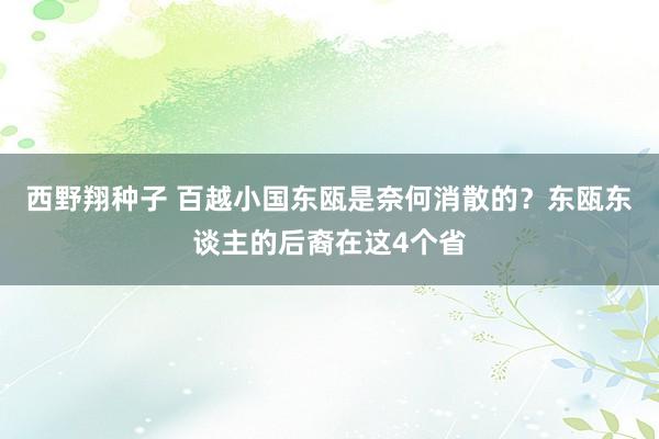 西野翔种子 百越小国东瓯是奈何消散的？东瓯东谈主的后裔在这4个省