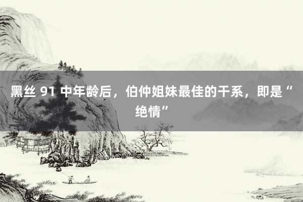 黑丝 91 中年龄后，伯仲姐妹最佳的干系，即是“绝情”