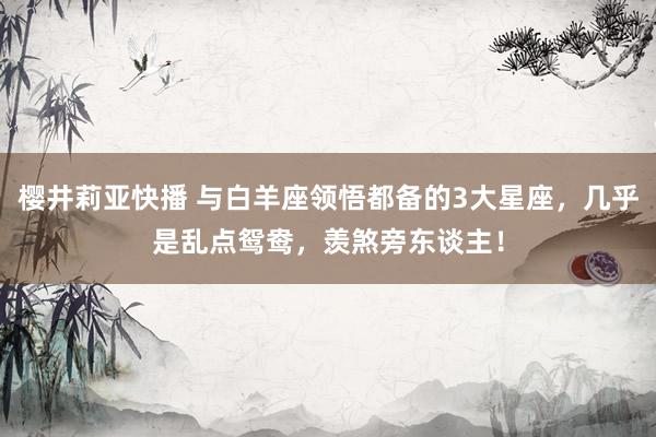 樱井莉亚快播 与白羊座领悟都备的3大星座，几乎是乱点鸳鸯，羡煞旁东谈主！