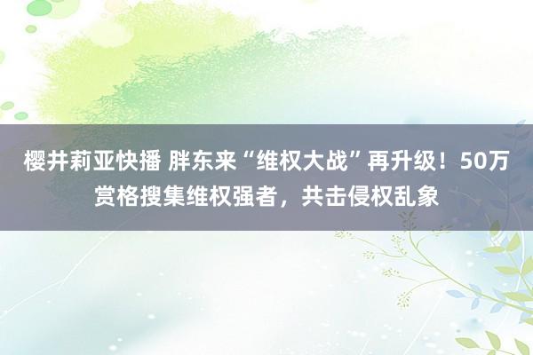 樱井莉亚快播 胖东来“维权大战”再升级！50万赏格搜集维权强者，共击侵权乱象