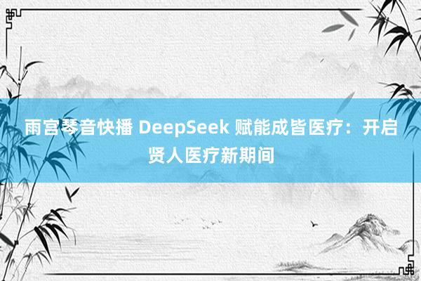 雨宫琴音快播 DeepSeek 赋能成皆医疗：开启贤人医疗新期间