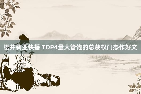 樱井莉亚快播 TOP4量大管饱的总裁权门杰作好文