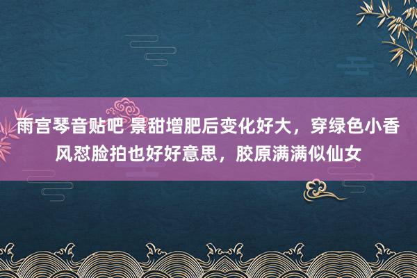 雨宫琴音贴吧 景甜增肥后变化好大，穿绿色小香风怼脸拍也好好意思，胶原满满似仙女