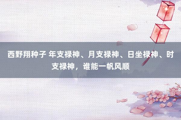 西野翔种子 年支禄神、月支禄神、日坐禄神、时支禄神，谁能一帆风顺