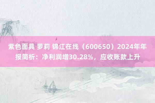 紫色面具 萝莉 锦江在线（600650）2024年年报简析：净利润增30.28%，应收账款上升