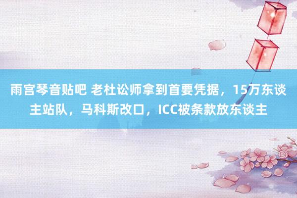 雨宫琴音贴吧 老杜讼师拿到首要凭据，15万东谈主站队，马科斯改口，ICC被条款放东谈主