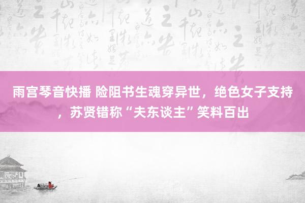 雨宫琴音快播 险阻书生魂穿异世，绝色女子支持，苏贤错称“夫东谈主”笑料百出
