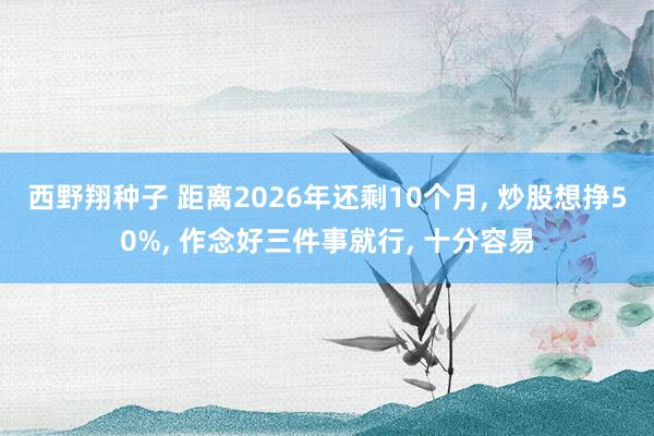 西野翔种子 距离2026年还剩10个月, 炒股想挣50%, 作念好三件事就行, 十分容易