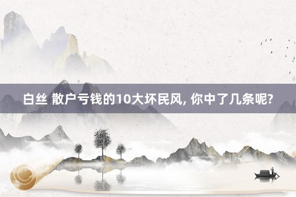 白丝 散户亏钱的10大坏民风, 你中了几条呢?