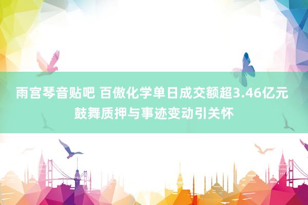 雨宫琴音贴吧 百傲化学单日成交额超3.46亿元 鼓舞质押与事迹变动引关怀