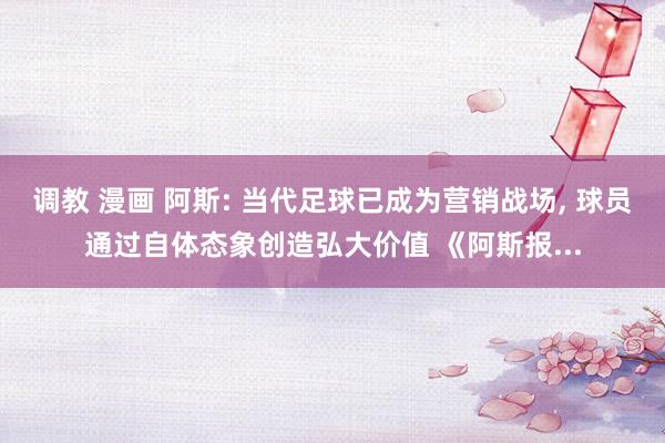 调教 漫画 阿斯: 当代足球已成为营销战场, 球员通过自体态象创造弘大价值 《阿斯报...
