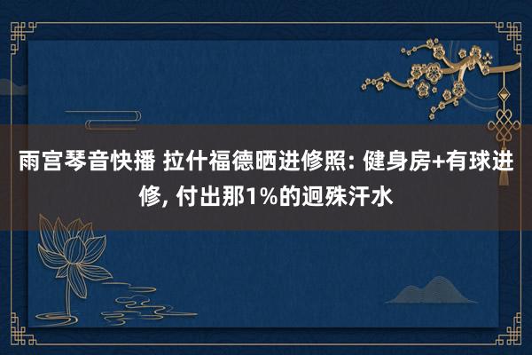 雨宫琴音快播 拉什福德晒进修照: 健身房+有球进修, 付出那1%的迥殊汗水