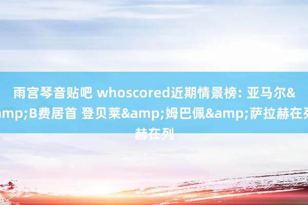 雨宫琴音贴吧 whoscored近期情景榜: 亚马尔&B费居首 登贝莱&姆巴佩&萨拉赫在列