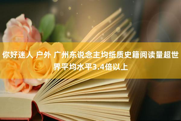 你好迷人 户外 广州东说念主均纸质史籍阅读量超世界平均水平3.4倍以上