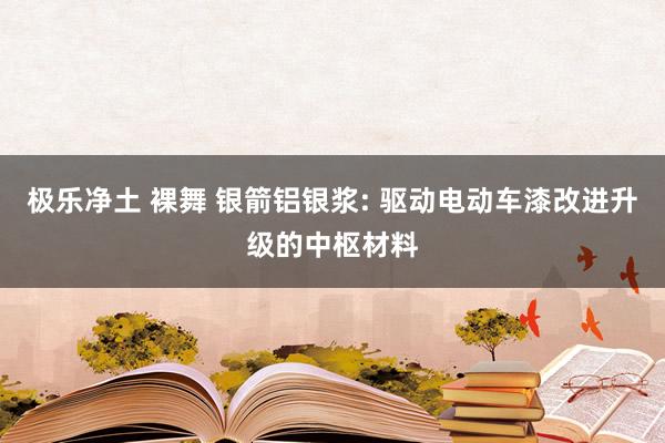 极乐净土 裸舞 银箭铝银浆: 驱动电动车漆改进升级的中枢材料