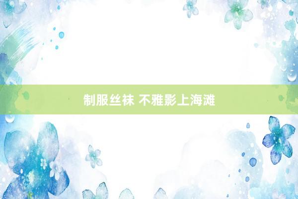 制服丝袜 不雅影上海滩