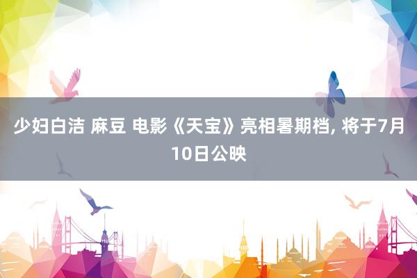 少妇白洁 麻豆 电影《天宝》亮相暑期档, 将于7月10日公映