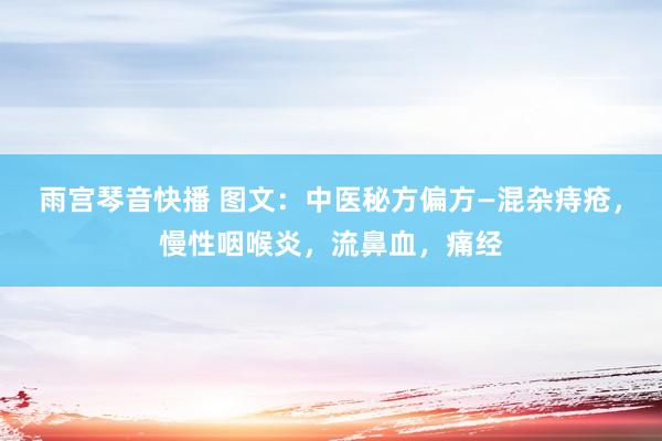 雨宫琴音快播 图文：中医秘方偏方—混杂痔疮，慢性咽喉炎，流鼻血，痛经